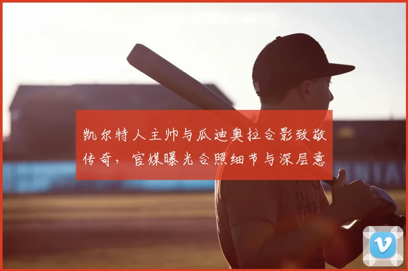 凯尔特人主帅与瓜迪奥拉合影致敬传奇，官媒曝光合照细节与深层意义