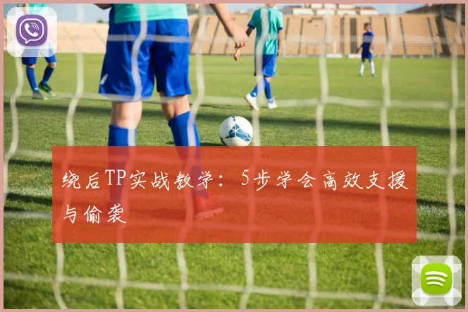 绕后TP实战教学：5步学会高效支援与偷袭